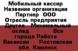 Мобильный кассир › Название организации ­ Партнер, ООО › Отрасль предприятия ­ Другое › Минимальный оклад ­ 40 000 - Все города Работа » Вакансии   . Ростовская обл.,Каменск-Шахтинский г.